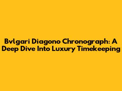 Bvlgari Diagono Chronograph: A Deep Dive Into Luxury Timekeeping