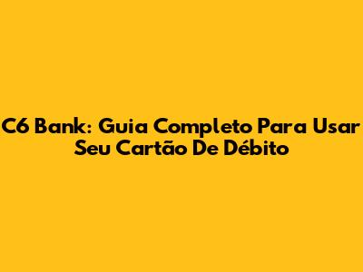 C6 Bank: Guia Completo Para Usar Seu Cartão De Débito