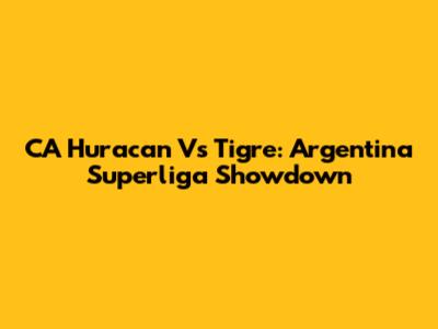 CA Huracan Vs Tigre: Argentina Superliga Showdown