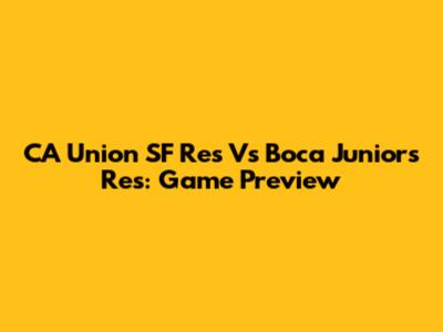 CA Union SF Res Vs Boca Juniors Res: Game Preview