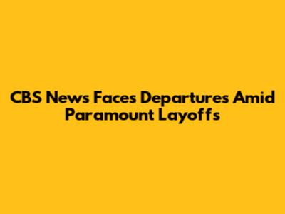 CBS News Faces Departures Amid Paramount Layoffs