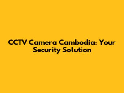 CCTV Camera Cambodia: Your Security Solution