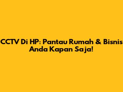 CCTV Di HP: Pantau Rumah & Bisnis Anda Kapan Saja!