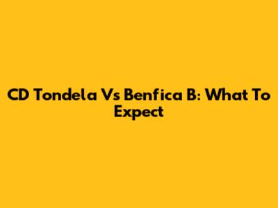 CD Tondela Vs Benfica B: What To Expect