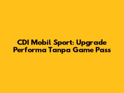 CDI Mobil Sport: Upgrade Performa Tanpa Game Pass