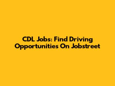 CDL Jobs: Find Driving Opportunities On Jobstreet
