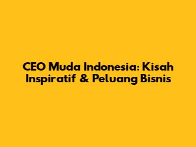 CEO Muda Indonesia: Kisah Inspiratif & Peluang Bisnis