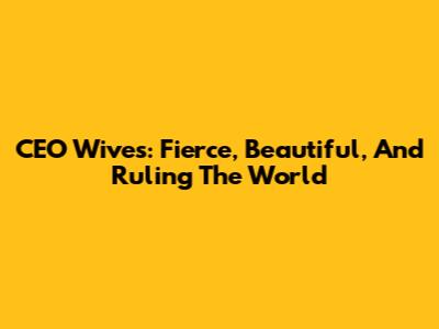 CEO Wives: Fierce, Beautiful, And Ruling The World