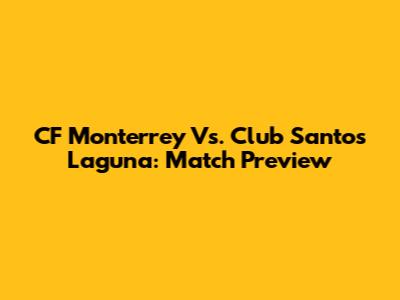 CF Monterrey Vs. Club Santos Laguna: Match Preview