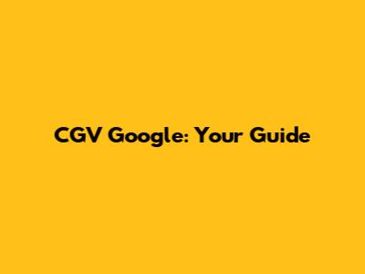 CGV Google: Your Guide