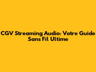 CGV Streaming Audio: Votre Guide Sans Fil Ultime