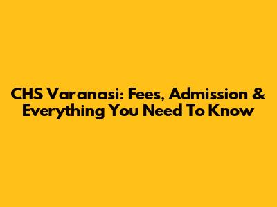 CHS Varanasi: Fees, Admission & Everything You Need To Know