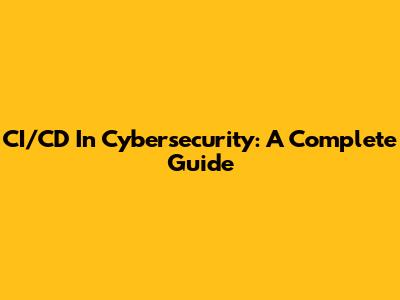 CI/CD In Cybersecurity: A Complete Guide