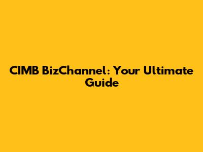 CIMB BizChannel: Your Ultimate Guide