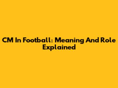 CM In Football: Meaning And Role Explained