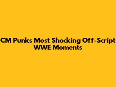 CM Punk's Most Shocking Off-Script WWE Moments