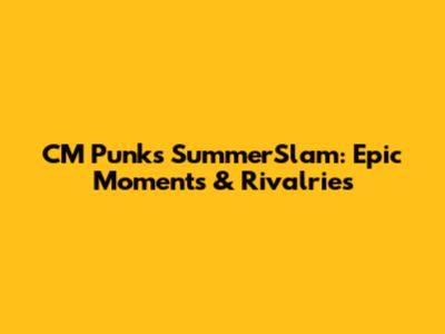 CM Punk's SummerSlam: Epic Moments & Rivalries
