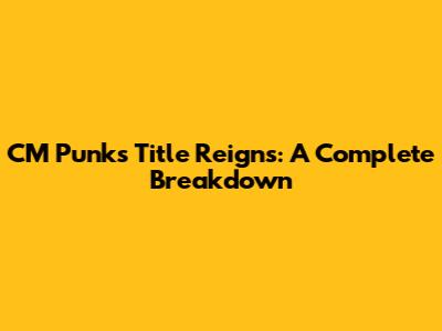 CM Punk's Title Reigns: A Complete Breakdown