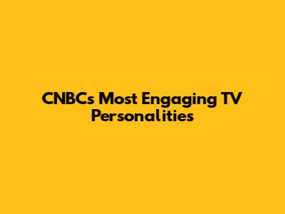 CNBC's Most Engaging TV Personalities