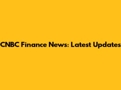 CNBC Finance News: Latest Updates
