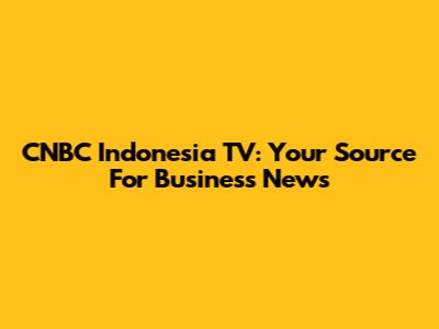 CNBC Indonesia TV: Your Source For Business News