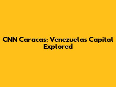 CNN Caracas: Venezuela's Capital Explored