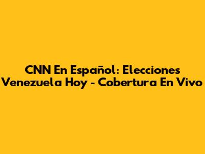 CNN En Español: Elecciones Venezuela Hoy - Cobertura En Vivo