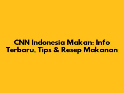 CNN Indonesia Makan: Info Terbaru, Tips & Resep Makanan