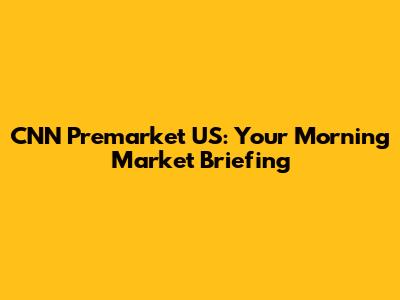 CNN Premarket US: Your Morning Market Briefing