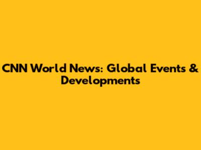 CNN World News: Global Events & Developments