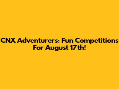 CNX Adventurers: Fun Competitions For August 17th!