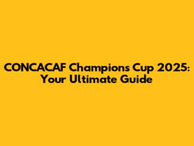 CONCACAF Champions Cup 2025: Your Ultimate Guide