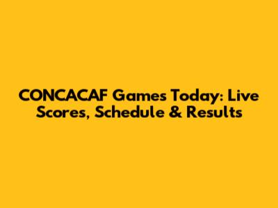 CONCACAF Games Today: Live Scores, Schedule & Results