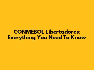 CONMEBOL Libertadores: Everything You Need To Know