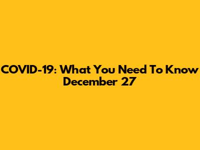 COVID-19: What You Need To Know December 27