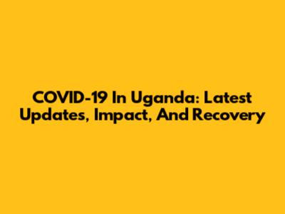COVID-19 In Uganda: Latest Updates, Impact, And Recovery