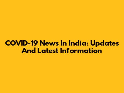 COVID-19 News In India: Updates And Latest Information