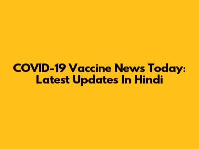 COVID-19 Vaccine News Today: Latest Updates In Hindi