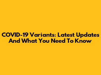 COVID-19 Variants: Latest Updates And What You Need To Know