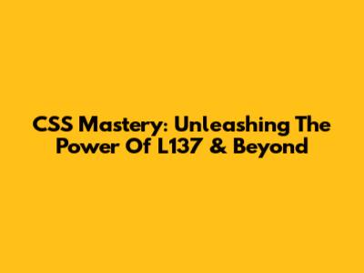 CSS Mastery: Unleashing The Power Of L137 & Beyond