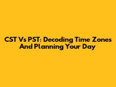 CST Vs PST: Decoding Time Zones And Planning Your Day