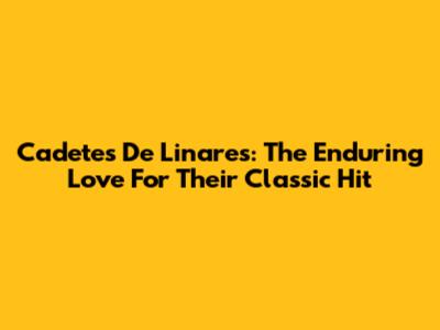 Cadetes De Linares: The Enduring Love For Their Classic Hit