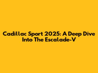 Cadillac Sport 2025: A Deep Dive Into The Escalade-V