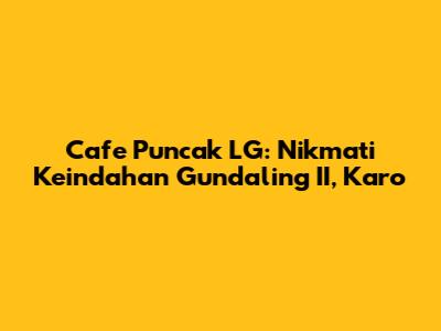 Cafe Puncak LG: Nikmati Keindahan Gundaling II, Karo