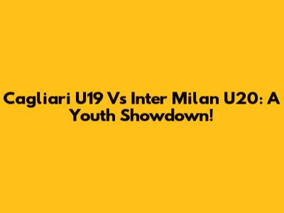 Cagliari U19 Vs Inter Milan U20: A Youth Showdown!