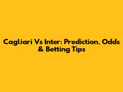 Cagliari Vs Inter: Prediction, Odds & Betting Tips
