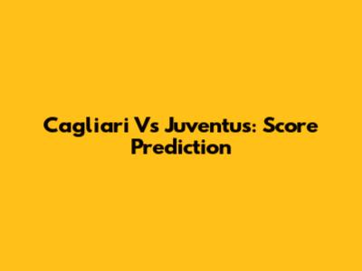 Cagliari Vs Juventus: Score Prediction