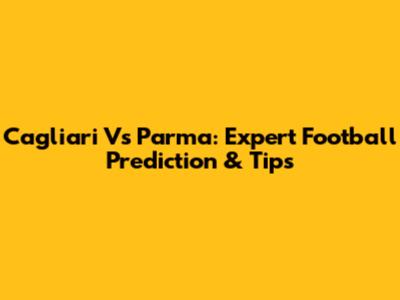 Cagliari Vs Parma: Expert Football Prediction & Tips