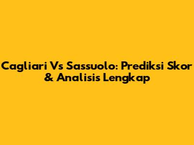 Cagliari Vs Sassuolo: Prediksi Skor & Analisis Lengkap