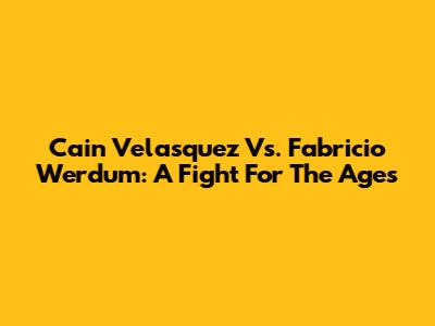 Cain Velasquez Vs. Fabricio Werdum: A Fight For The Ages